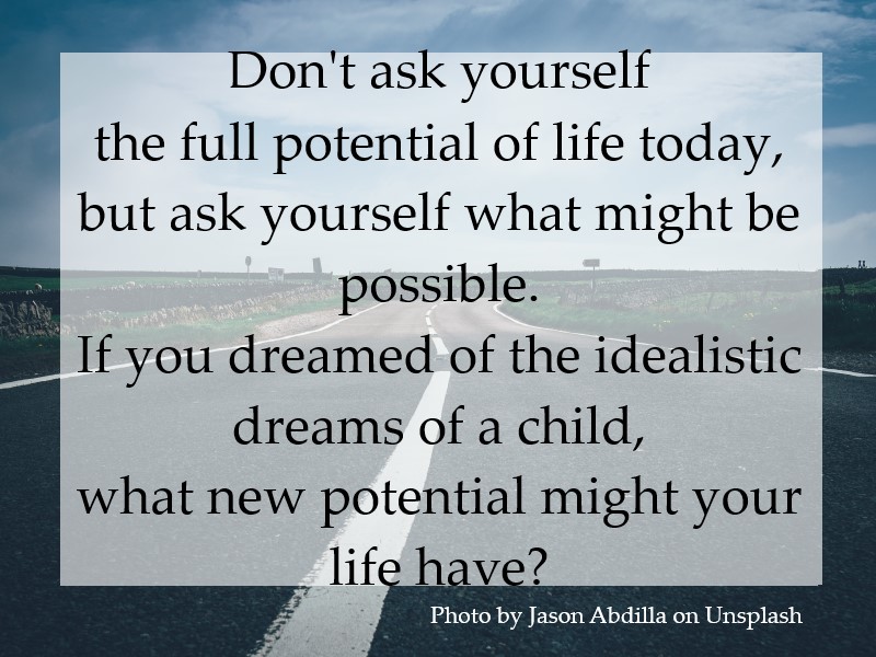 Ask yourself what might be possible, if you dreamed the idealistic dreams of a child.